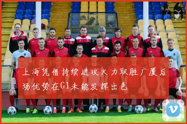 上海凭借持续进攻火力取胜广厦后场优势在G1未能发挥出色