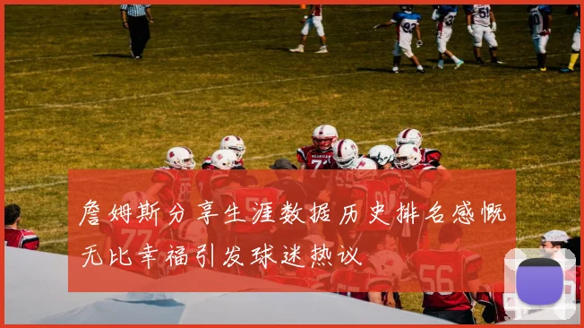 詹姆斯分享生涯数据历史排名感慨无比幸福引发球迷热议