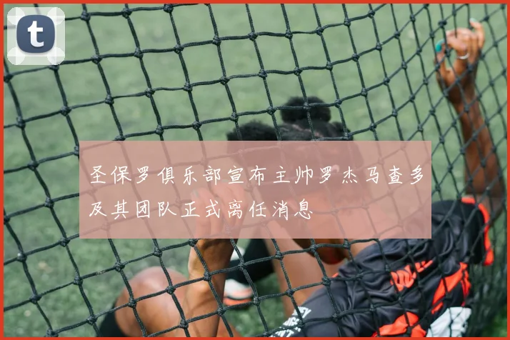 圣保罗俱乐部宣布主帅罗杰马查多及其团队正式离任消息