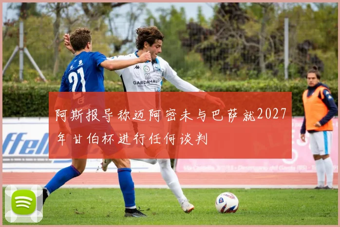 阿斯报导称迈阿密未与巴萨就2027年甘伯杯进行任何谈判