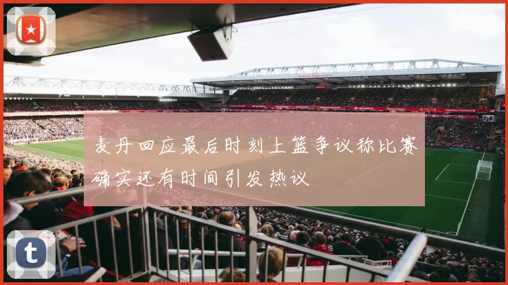 麦丹回应最后时刻上篮争议称比赛确实还有时间引发热议