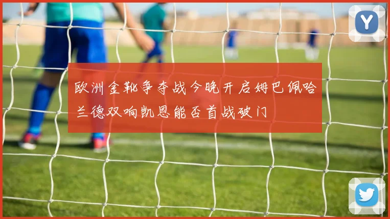 欧洲金靴争夺战今晚开启姆巴佩哈兰德双响凯恩能否首战破门