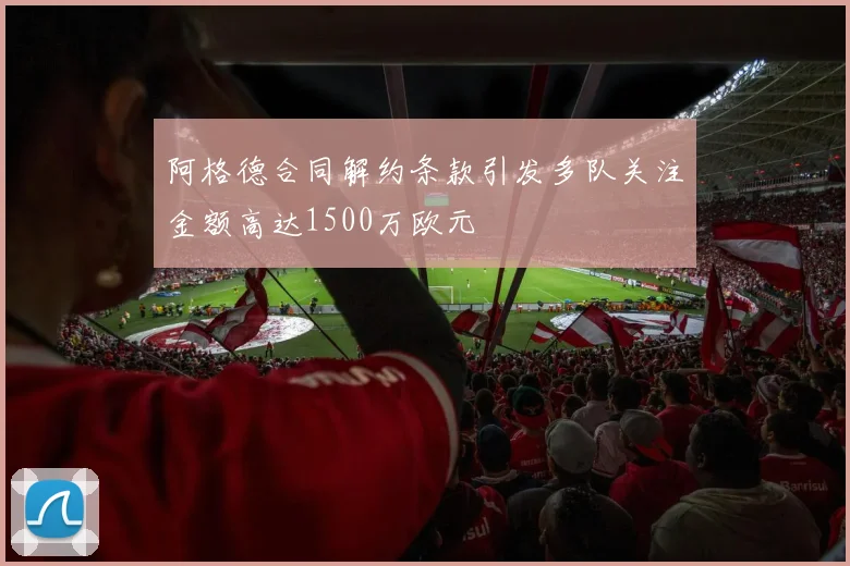 阿格德合同解约条款引发多队关注金额高达1500万欧元
