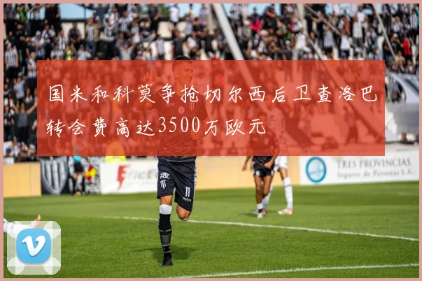 国米和科莫争抢切尔西后卫查洛巴转会费高达3500万欧元