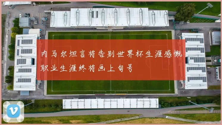 内马尔坦言将告别世界杯生涯感慨职业生涯终将画上句号