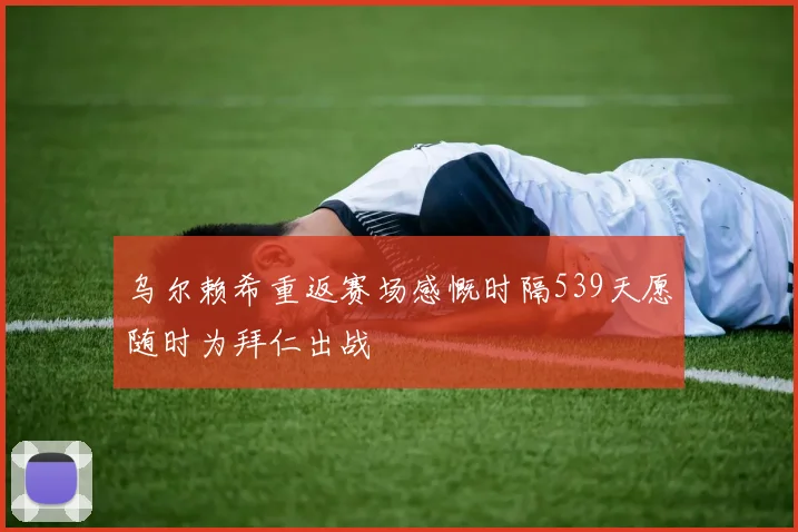 乌尔赖希重返赛场感慨时隔539天愿随时为拜仁出战