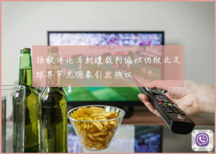 杨毅评论马刺遭裁判偏袒仍败北足球界罕见现象引发热议