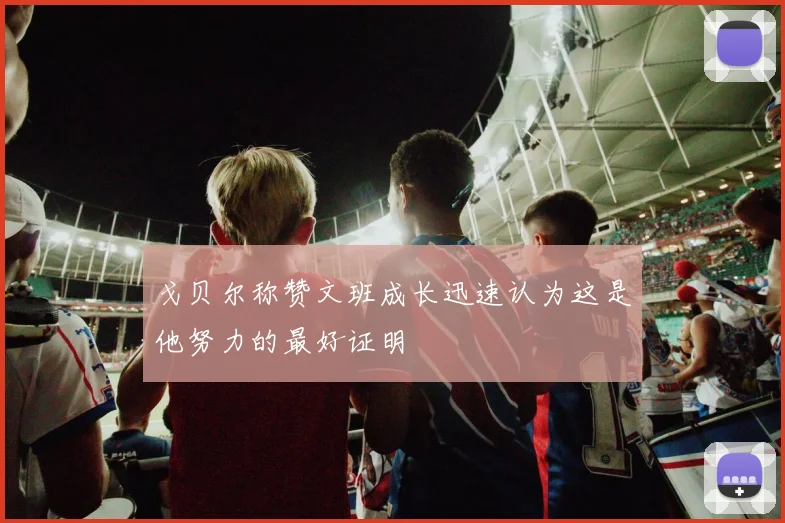 戈贝尔称赞文班成长迅速认为这是他努力的最好证明