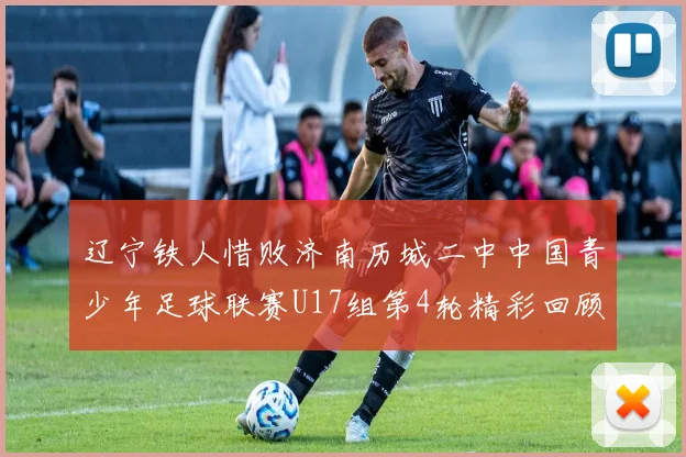 辽宁铁人惜败济南历城二中中国青少年足球联赛U17组第4轮精彩回顾