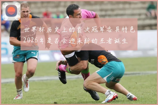 世界杯历史上的首次冠军各具特色2026年是否会迎来新的王者诞生