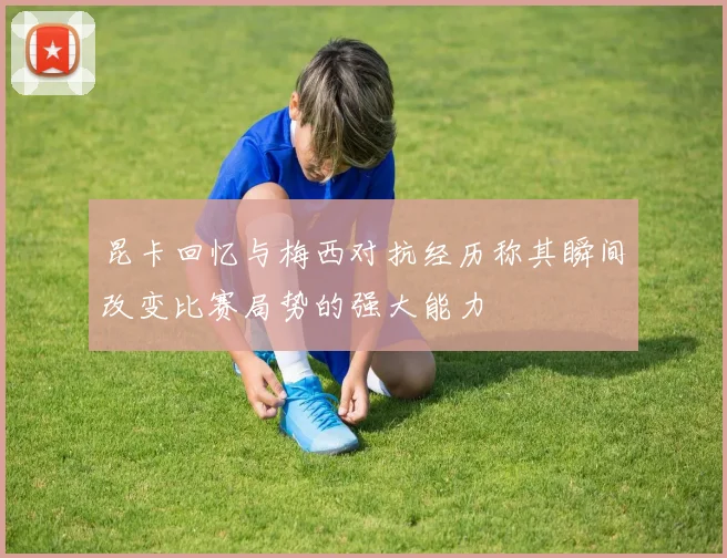昆卡回忆与梅西对抗经历称其瞬间改变比赛局势的强大能力