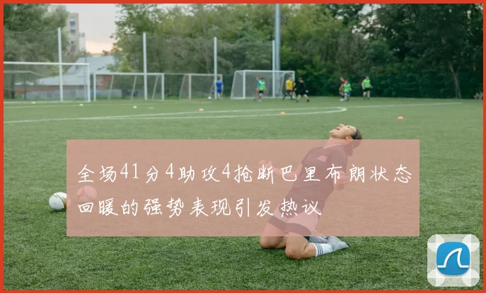 全场41分4助攻4抢断巴里布朗状态回暖的强势表现引发热议