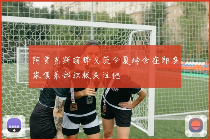 阿贾克斯前锋戈茨今夏转会在即多家俱乐部积极关注他