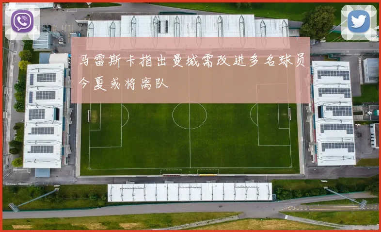 马雷斯卡指出曼城需改进多名球员今夏或将离队