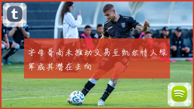 字母哥尚未推动交易至凯尔特人绿军成其潜在去向