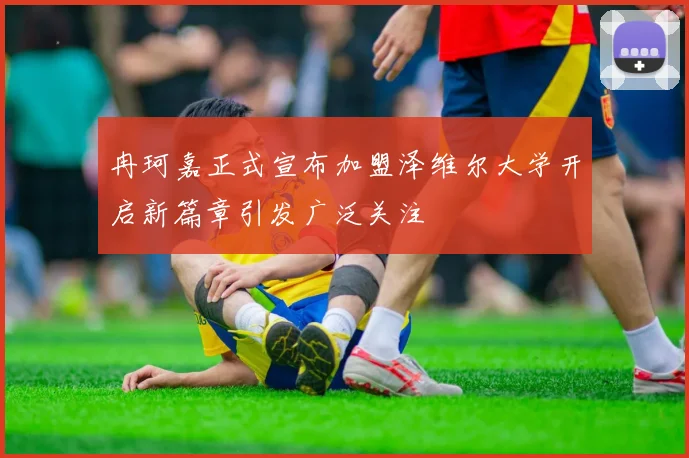 冉珂嘉正式宣布加盟泽维尔大学开启新篇章引发广泛关注