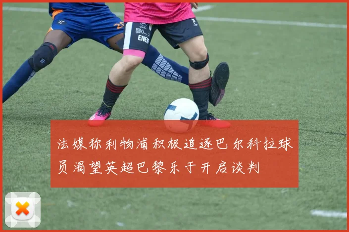 法媒称利物浦积极追逐巴尔科拉球员渴望英超巴黎乐于开启谈判