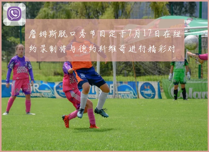 詹姆斯脱口秀节目定于7月17日在纽约录制将与德约科维奇进行精彩对话