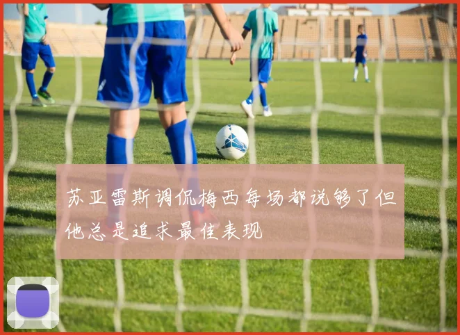 苏亚雷斯调侃梅西每场都说够了但他总是追求最佳表现