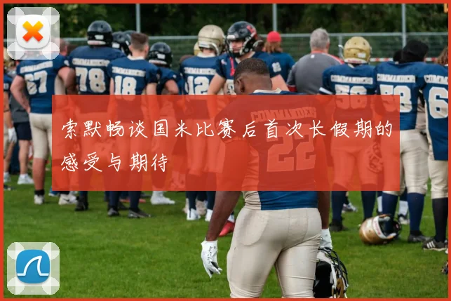 索默畅谈国米比赛后首次长假期的感受与期待