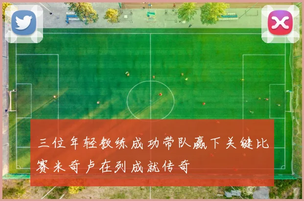 三位年轻教练成功带队赢下关键比赛米奇卢在列成就传奇