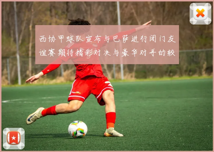 西协甲球队宣布与巴萨进行闭门友谊赛期待精彩对决与豪华对手的较量