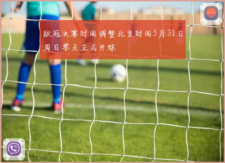 欧冠决赛时间调整北京时间5月31日周日零点正式开球