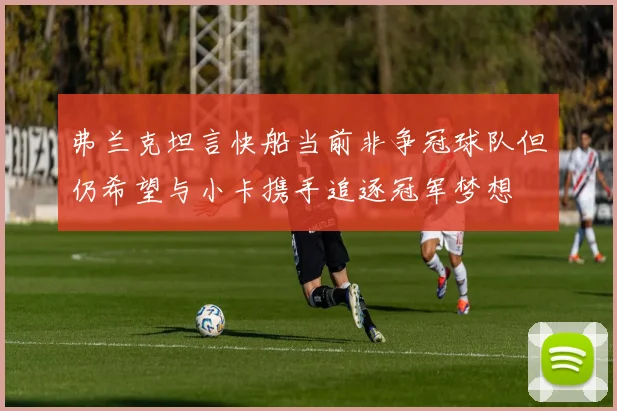 弗兰克坦言快船当前非争冠球队但仍希望与小卡携手追逐冠军梦想