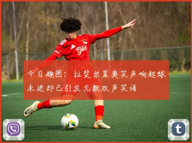 今日趣图：拉斐尔莱奥笑声响起球未进却已引发无数欢声笑语