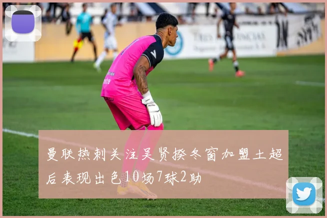 曼联热刺关注吴贤揆冬窗加盟土超后表现出色10场7球2助