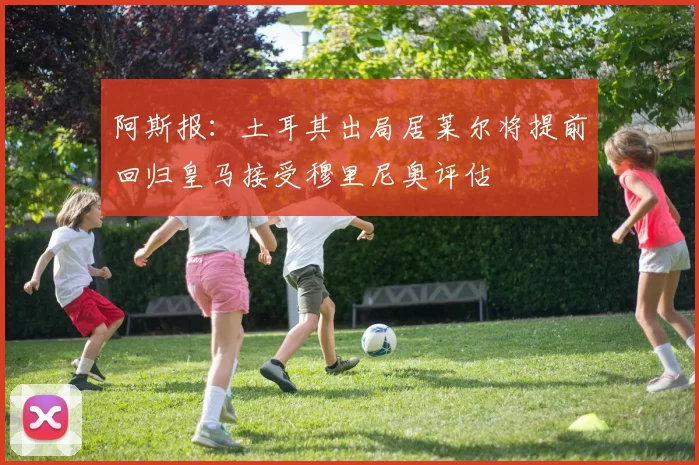 阿斯报：土耳其出局居莱尔将提前回归皇马接受穆里尼奥评估