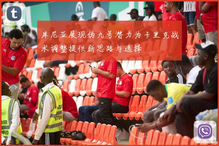 库尼亚展现伪九号潜力为卡里克战术调整提供新思路与选择