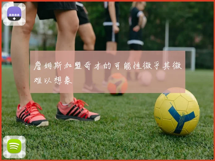 詹姆斯加盟奇才的可能性微乎其微难以想象